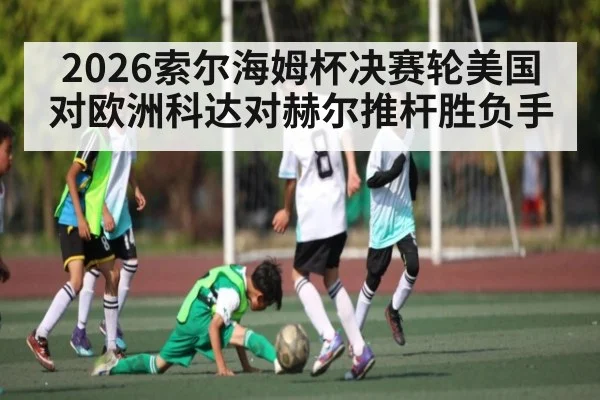 2026索尔海姆杯决赛轮美国对欧洲科达对赫尔推杆胜负手