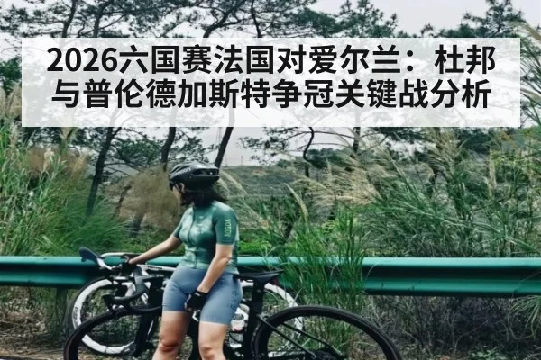 2026六国赛法国对爱尔兰:杜邦与普伦德加斯特争冠关键战分析
