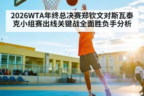 2026WTA年终总决赛郑钦文对斯瓦泰克小组赛出线关键战全面胜负手分析